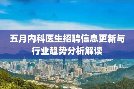 五月內(nèi)科醫(yī)生招聘信息更新與行業(yè)趨勢分析解讀