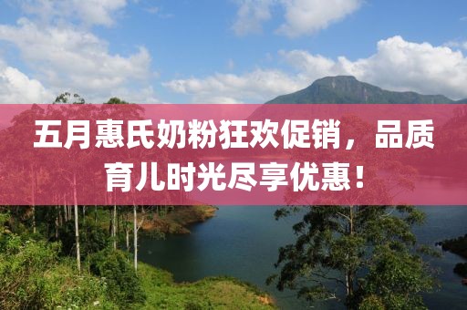 五月惠氏奶粉狂歡促銷，品質(zhì)育兒時光盡享優(yōu)惠！