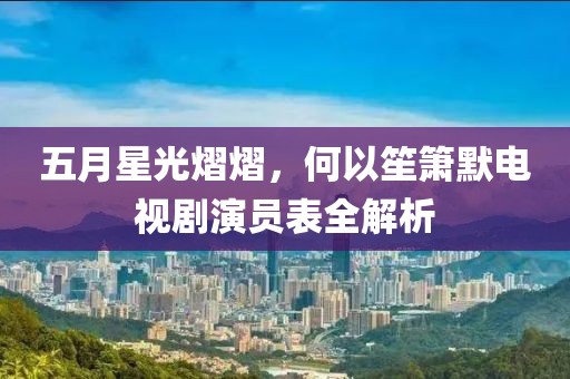 五月星光熠熠，何以笙簫默電視劇演員表全解析