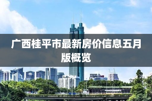 廣西桂平市最新房?jī)r(jià)信息五月版概覽