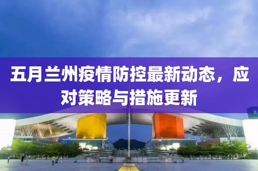 五月蘭州疫情防控最新動(dòng)態(tài)，應(yīng)對(duì)策略與措施更新