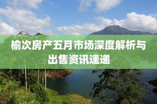 榆次房產(chǎn)五月市場(chǎng)深度解析與出售資訊速遞