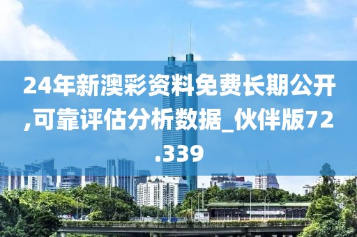 24年新澳彩資料免費長期公開,可靠評估分析數據_伙伴版72.339