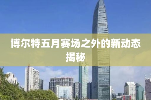 博爾特五月賽場之外的新動態揭秘