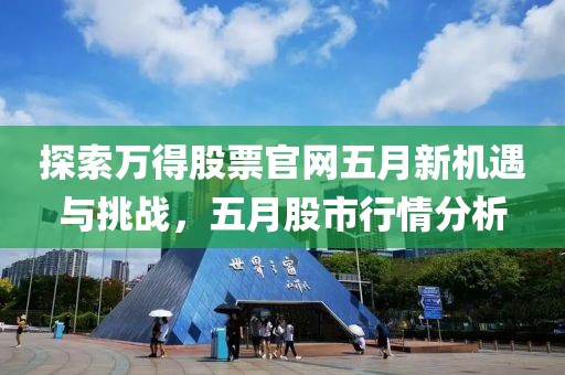 探索萬(wàn)得股票官網(wǎng)五月新機(jī)遇與挑戰(zhàn)，五月股市行情分析