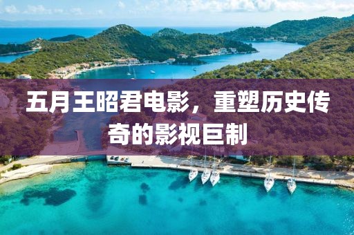 五月王昭君電影，重塑歷史傳奇的影視巨制