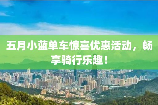 五月小藍(lán)單車驚喜優(yōu)惠活動(dòng)，暢享騎行樂(lè)趣！