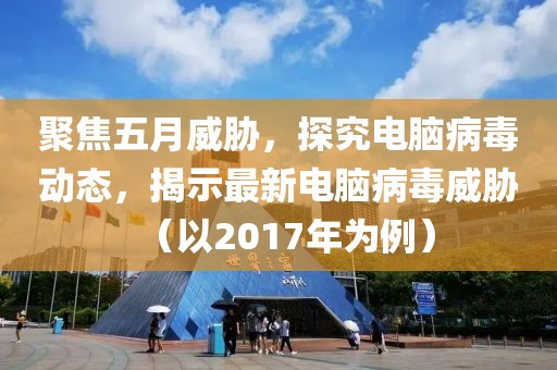 聚焦五月威脅，探究電腦病毒動(dòng)態(tài)，揭示最新電腦病毒威脅（以2017年為例）