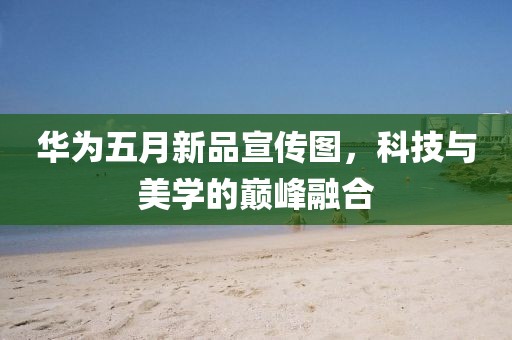 華為五月新品宣傳圖，科技與美學(xué)的巔峰融合