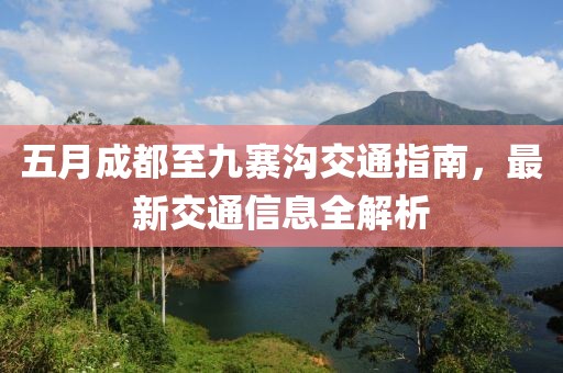 五月成都至九寨溝交通指南，最新交通信息全解析