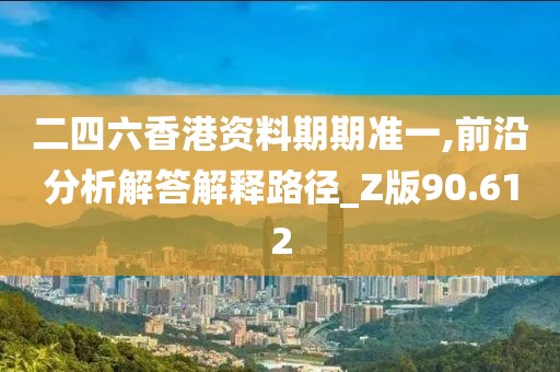 二四六香港資料期期準(zhǔn)一,前沿分析解答解釋路徑_Z版90.612