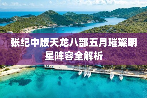 張紀(jì)中版天龍八部五月璀璨明星陣容全解析