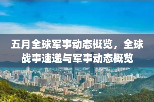 五月全球軍事動態概覽，全球戰事速遞與軍事動態概覽