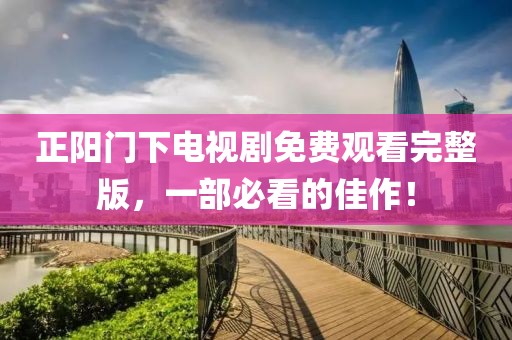 正陽(yáng)門下電視劇免費(fèi)觀看完整版，一部必看的佳作！
