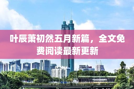 葉辰蕭初然五月新篇，全文免費(fèi)閱讀最新更新