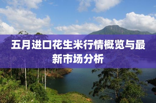 五月進(jìn)口花生米行情概覽與最新市場(chǎng)分析