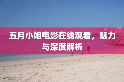 五月小姐電影在線觀看，魅力與深度解析