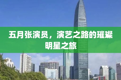 五月張演員，演藝之路的璀璨明星之旅