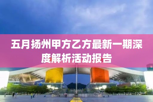 五月揚州甲方乙方最新一期深度解析活動報告