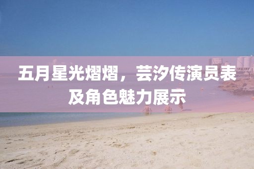 五月星光熠熠，蕓汐傳演員表及角色魅力展示