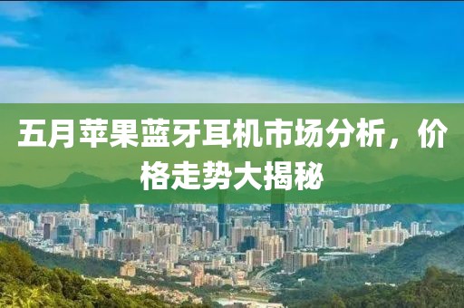 五月蘋果藍牙耳機市場分析，價格走勢大揭秘