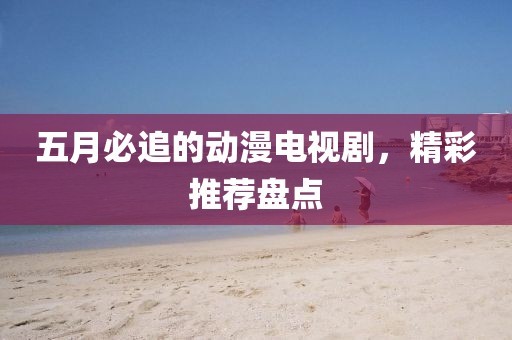 五月必追的動漫電視劇，精彩推薦盤點