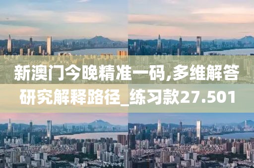 新澳門今晚精準一碼,多維解答研究解釋路徑_練習款27.501