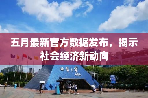 五月最新官方數(shù)據(jù)發(fā)布，揭示社會經(jīng)濟新動向