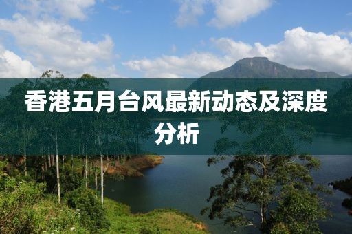香港五月臺風(fēng)最新動態(tài)及深度分析