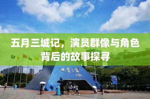 五月三城記，演員群像與角色背后的故事探尋