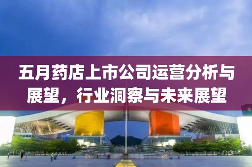 五月藥店上市公司運營分析與展望，行業洞察與未來展望
