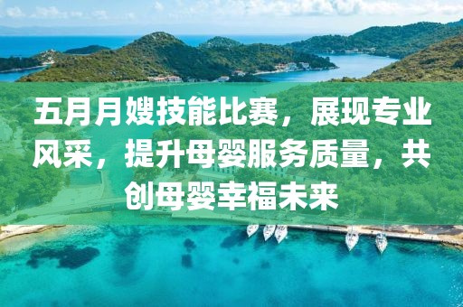 五月月嫂技能比賽，展現(xiàn)專(zhuān)業(yè)風(fēng)采，提升母嬰服務(wù)質(zhì)量，共創(chuàng)母嬰幸福未來(lái)