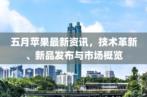 五月蘋(píng)果最新資訊，技術(shù)革新、新品發(fā)布與市場(chǎng)概覽