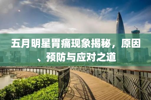 五月明星胃痛現象揭秘，原因、預防與應對之道