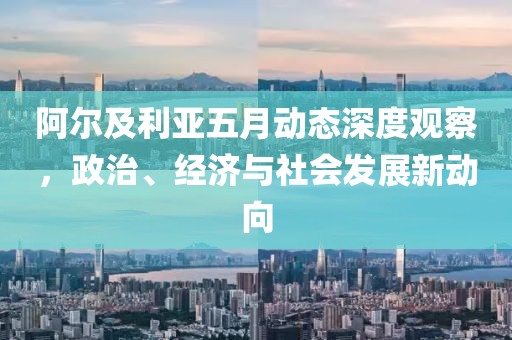 阿爾及利亞五月動態深度觀察，政治、經濟與社會發展新動向