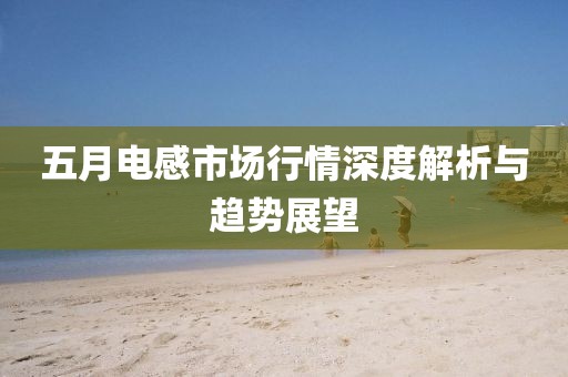 五月電感市場行情深度解析與趨勢展望
