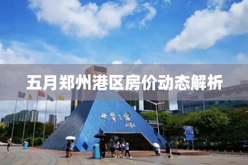 五月鄭州港區房價動態解析