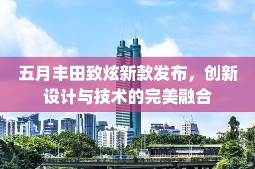 五月豐田致炫新款發布，創新設計與技術的完美融合