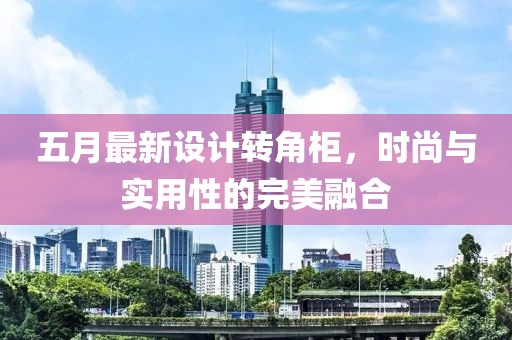 五月最新設計轉角柜，時尚與實用性的完美融合