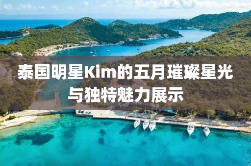 泰國明星Kim的五月璀璨星光與獨特魅力展示