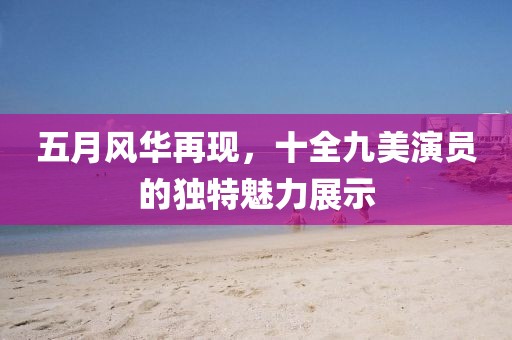 五月風華再現，十全九美演員的獨特魅力展示