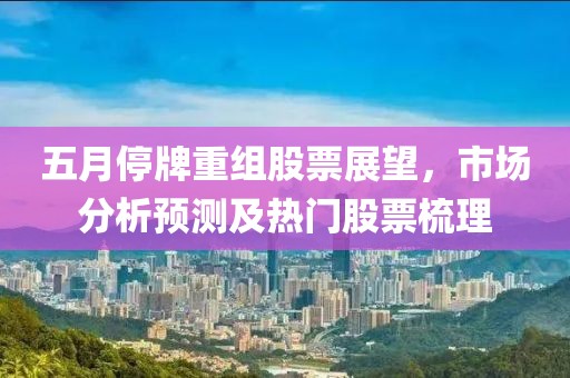 五月停牌重組股票展望，市場分析預測及熱門股票梳理