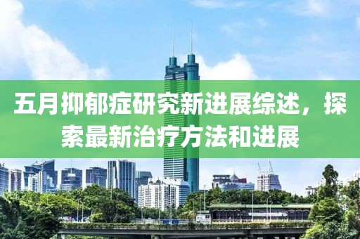 五月抑郁癥研究新進展綜述，探索最新治療方法和進展