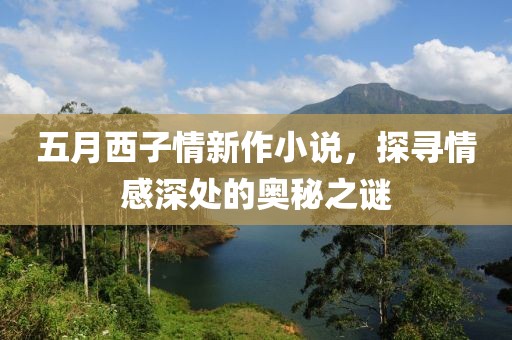 五月西子情新作小說，探尋情感深處的奧秘之謎