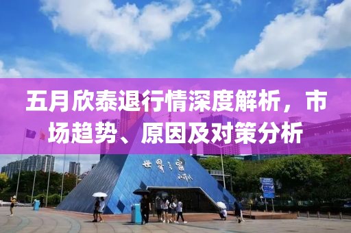 五月欣泰退行情深度解析，市場趨勢、原因及對策分析