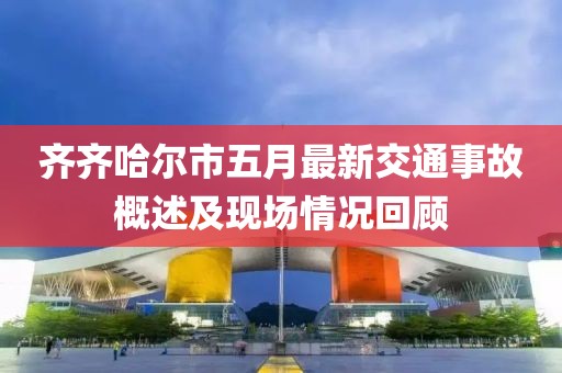 齊齊哈爾市五月最新交通事故概述及現場情況回顧