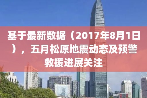 基于最新數(shù)據(jù)（2017年8月1日），五月松原地震動態(tài)及預(yù)警救援進(jìn)展關(guān)注