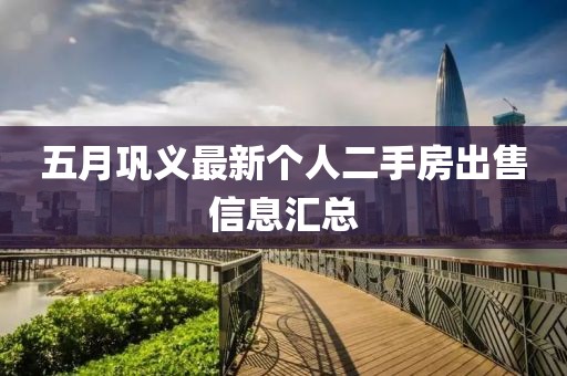 五月鞏義最新個人二手房出售信息匯總