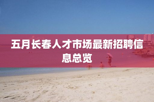 五月長春人才市場最新招聘信息總覽