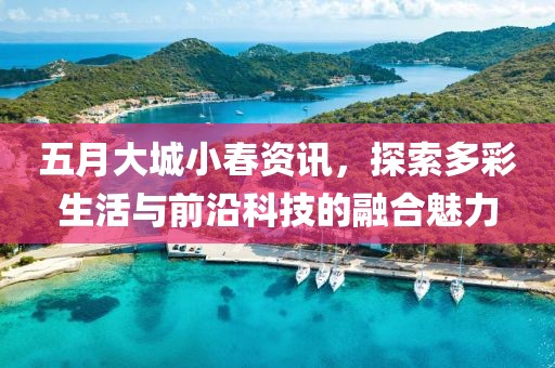 五月大城小春資訊，探索多彩生活與前沿科技的融合魅力
